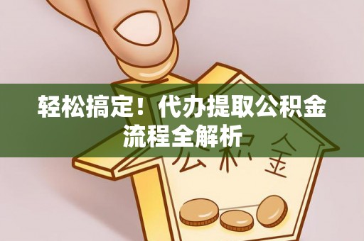 邯郸轻松搞定！代办提取公积金流程全解析