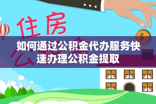 邯郸如何通过公积金代办服务快速办理公积金提取