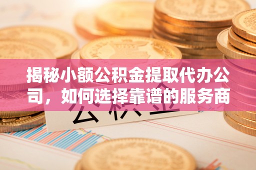 邯郸揭秘小额公积金提取代办公司，如何选择靠谱的服务商？