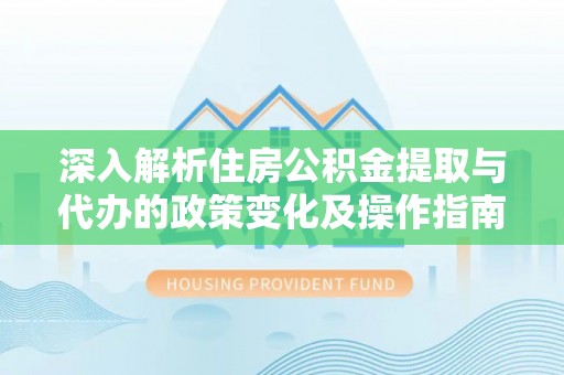 邯郸深入解析住房公积金提取与代办的政策变化及操作指南