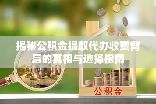 邯郸揭秘公积金提取代办收费背后的真相与选择指南