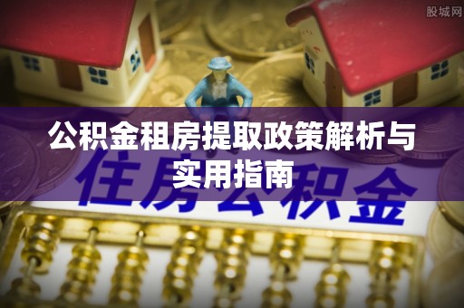 邯郸公积金租房提取政策解析与实用指南