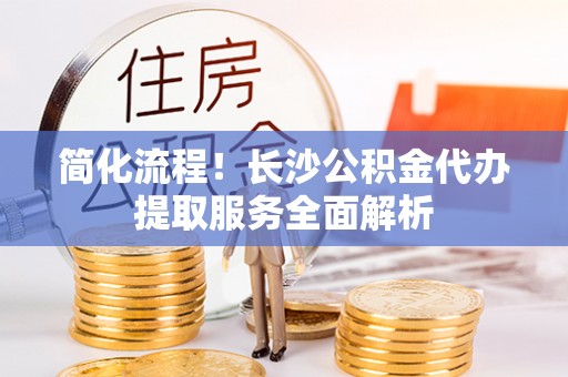 邯郸简化流程！长沙公积金代办提取服务全面解析