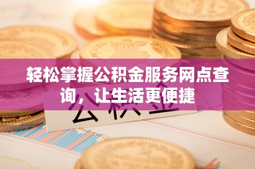 邯郸轻松掌握公积金服务网点查询，让生活更便捷