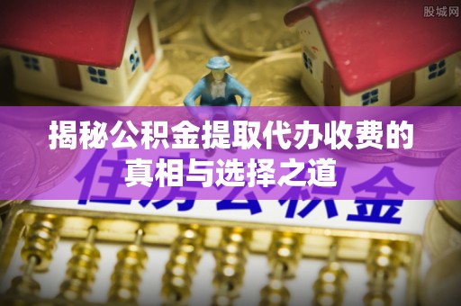 邯郸揭秘公积金提取代办收费的真相与选择之道