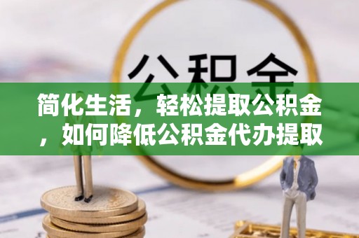 邯郸简化生活，轻松提取公积金，如何降低公积金代办提取的费用？