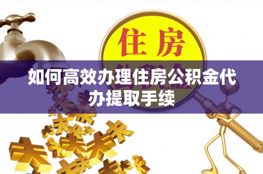 邯郸如何高效办理住房公积金代办提取手续