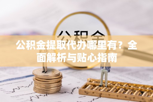 邯郸公积金提取代办哪里有？全面解析与贴心指南