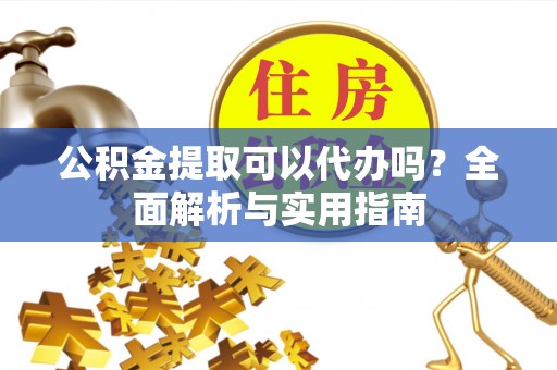 邯郸公积金提取可以代办吗？全面解析与实用指南