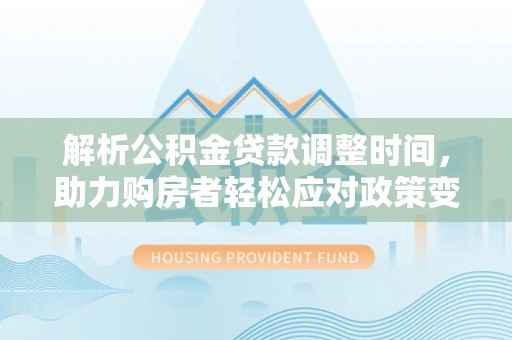 邯郸解析公积金贷款调整时间，助力购房者轻松应对政策变化
