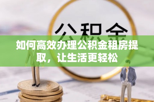 邯郸如何高效办理公积金租房提取，让生活更轻松
