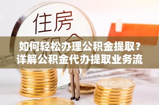 邯郸如何轻松办理公积金提取？详解公积金代办提取业务流程与优势