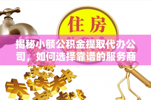 邯郸揭秘小额公积金提取代办公司，如何选择靠谱的服务商？