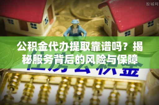 邯郸公积金代办提取靠谱吗？揭秘服务背后的风险与保障