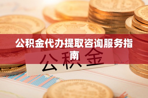 邯郸公积金代办提取咨询服务指南