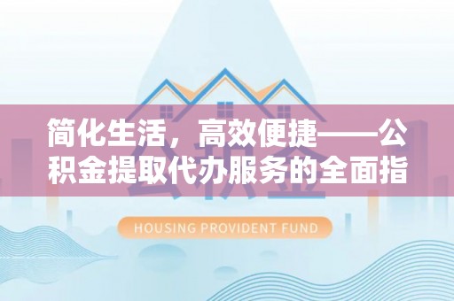 邯郸简化生活，高效便捷——公积金提取代办服务的全面指南