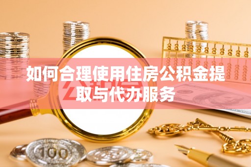 邯郸如何合理使用住房公积金提取与代办服务
