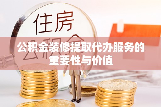 邯郸公积金装修提取代办服务的重要性与价值