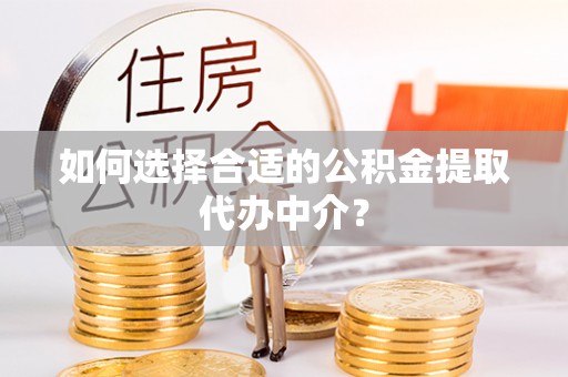 邯郸如何选择合适的公积金提取代办中介？