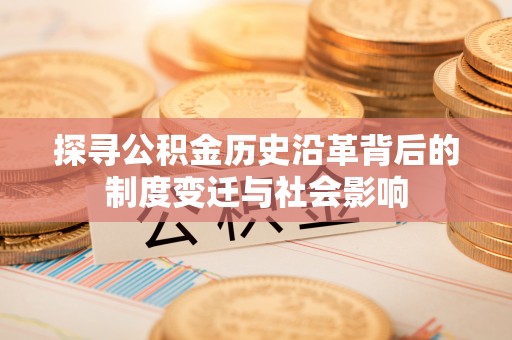邯郸探寻公积金历史沿革背后的制度变迁与社会影响