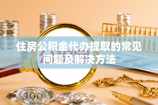 邯郸住房公积金代办提取的常见问题及解决方法