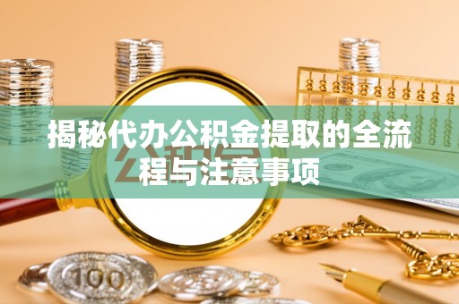 邯郸揭秘代办公积金提取的全流程与注意事项