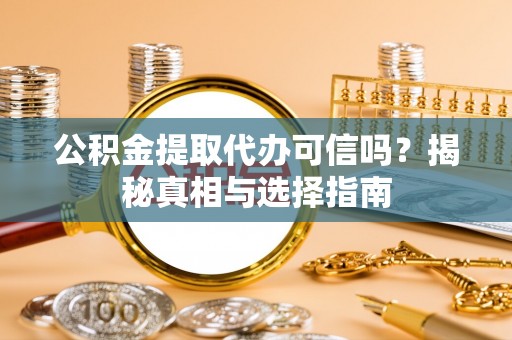 邯郸公积金提取代办可信吗？揭秘真相与选择指南