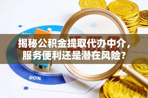 邯郸揭秘公积金提取代办中介，服务便利还是潜在风险？