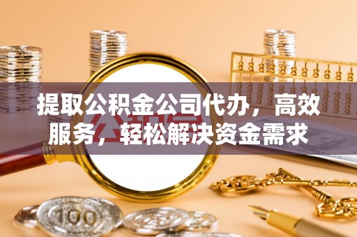 邯郸提取公积金公司代办，高效服务，轻松解决资金需求