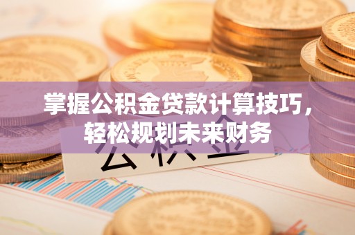 邯郸掌握公积金贷款计算技巧，轻松规划未来财务