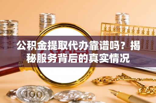 邯郸公积金提取代办靠谱吗？揭秘服务背后的真实情况
