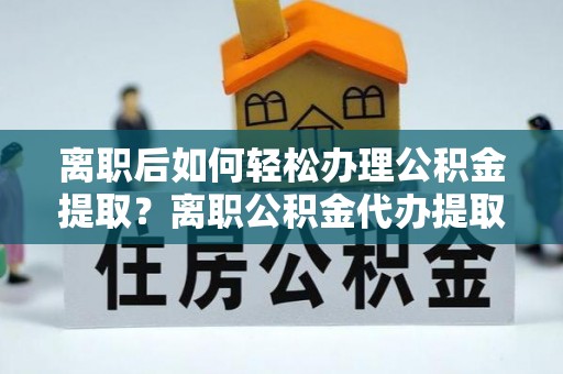 邯郸离职后如何轻松办理公积金提取？离职公积金代办提取全攻略