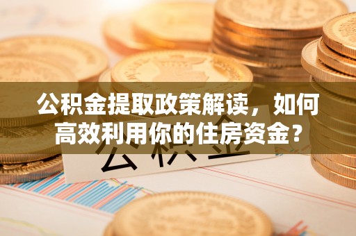 邯郸公积金提取政策解读，如何高效利用你的住房资金？