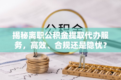 邯郸揭秘离职公积金提取代办服务，高效、合规还是隐忧？