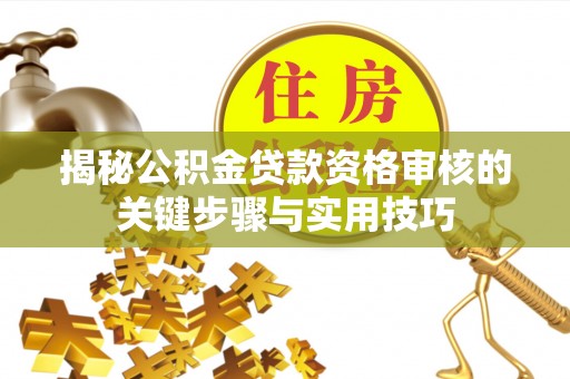 邯郸揭秘公积金贷款资格审核的关键步骤与实用技巧