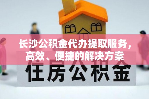邯郸长沙公积金代办提取服务，高效、便捷的解决方案