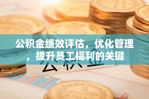 邯郸公积金绩效评估，优化管理，提升员工福利的关键