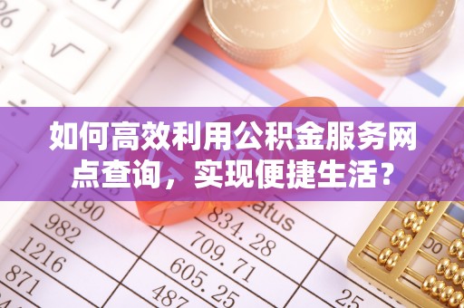 邯郸如何高效利用公积金服务网点查询，实现便捷生活？