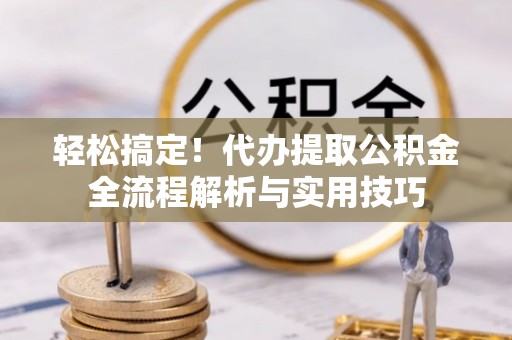 邯郸轻松搞定！代办提取公积金全流程解析与实用技巧