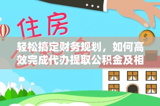 邯郸轻松搞定财务规划，如何高效完成代办提取公积金及相关事务