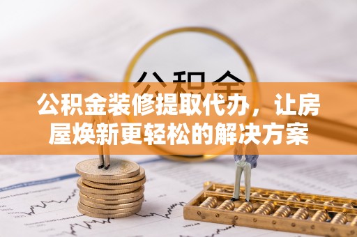 邯郸公积金装修提取代办，让房屋焕新更轻松的解决方案