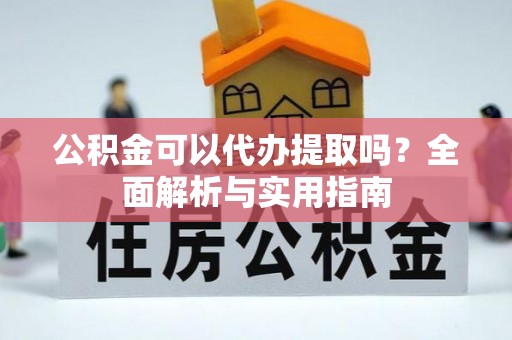 邯郸公积金可以代办提取吗？全面解析与实用指南