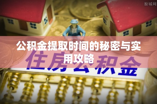 邯郸公积金提取时间的秘密与实用攻略