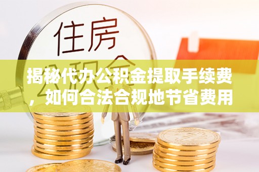 邯郸揭秘代办公积金提取手续费，如何合法合规地节省费用