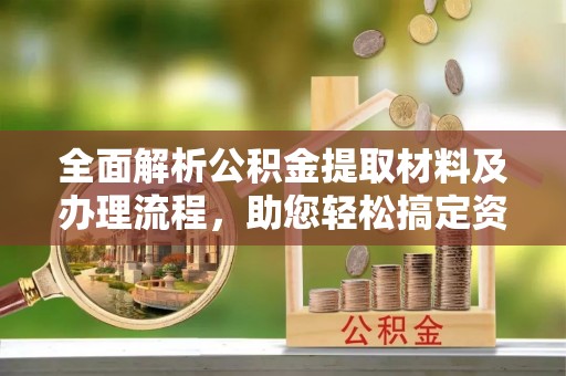 邯郸全面解析公积金提取材料及办理流程，助您轻松搞定资金提取