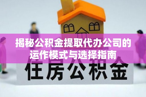 邯郸揭秘公积金提取代办公司的运作模式与选择指南