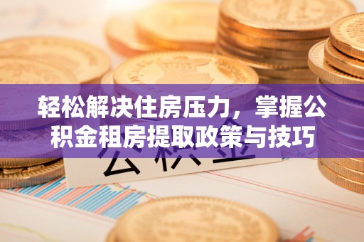 邯郸轻松解决住房压力，掌握公积金租房提取政策与技巧