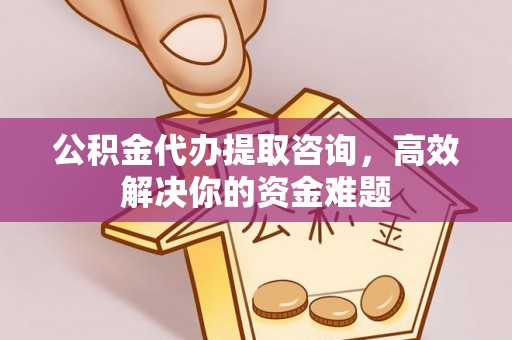 邯郸公积金代办提取咨询，高效解决你的资金难题