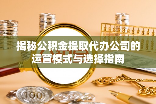 邯郸揭秘公积金提取代办公司的运营模式与选择指南