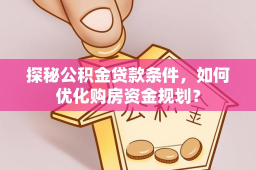 邯郸探秘公积金贷款条件，如何优化购房资金规划？